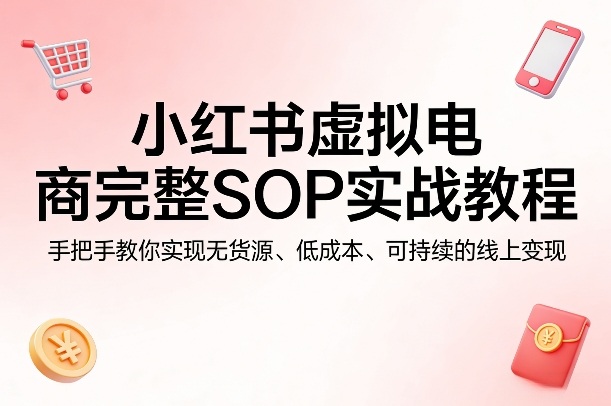 小红书虚拟电商完整SOP实战教程，手把手教你，实现无货源、低成本、可持续的线上变现-hl998