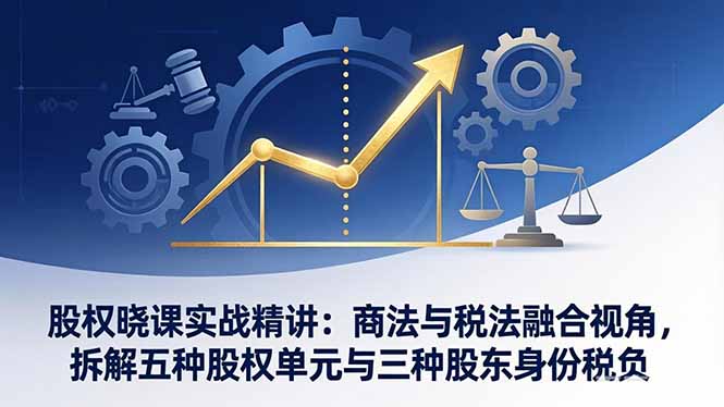 股权晓课实战精讲：商法与税法融合视角，拆解五种股权单元与三种股东身份税负-hl998