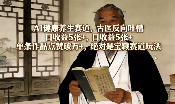 AI健康养生赛道，古医反向吐槽，日收益5张+，单条作品点赞破万+，绝对是宝藏赛道玩法-hl998