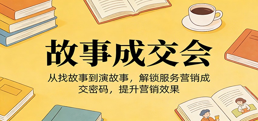 《故事成交会》从找故事到演故事，解锁服务营销成交密码，提升营销效果-hl998
