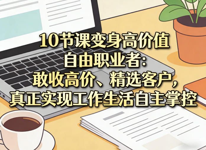 10节课变身高价值自由职业者：敢收高价、精选客户，真正实现工作生活自主掌控-hl998