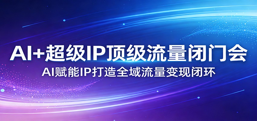 AI+超级IP顶级流量闭门会：AI赋能IP打造全域流量变现闭环-hl998