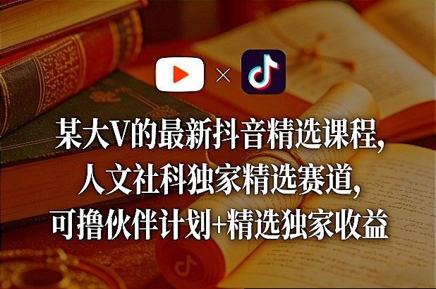 某大V的最新抖音精选课程，人文社科独家精选赛道，可撸伙伴计划+精选独家收益-hl998