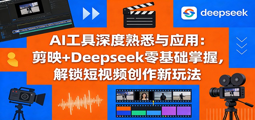 AI工具深度熟悉与应用：剪映+Deepseek零基础掌握，解锁短视频创作新玩法-hl998