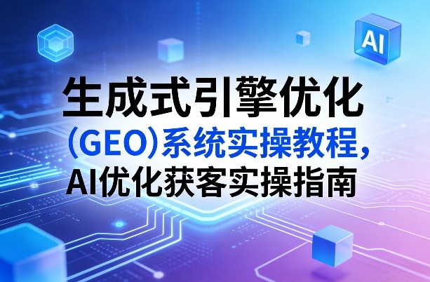 生成式引擎优化(GEO)系统实操教程，AI优化获客实操指南-hl998
