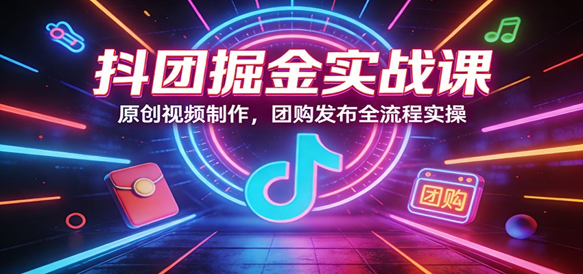 抖团掘金实战课：原创视频制作，团购发布全流程实操-hl998