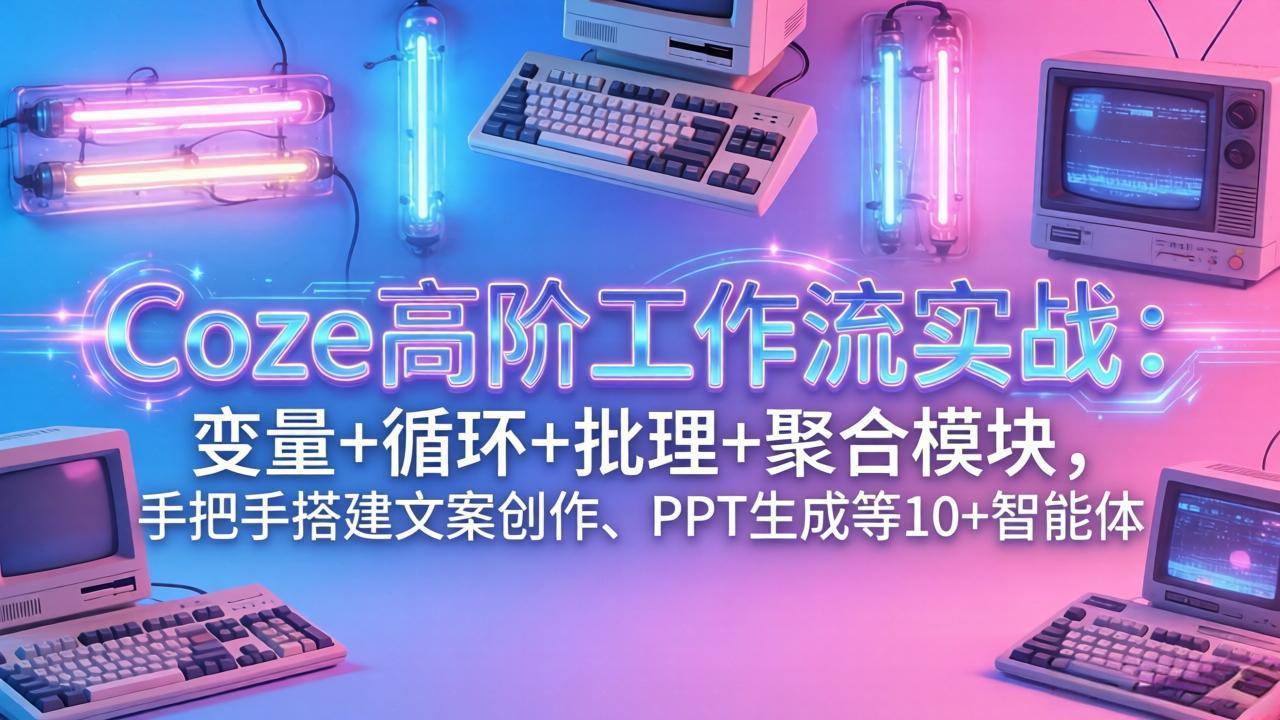 Coze高阶工作流实战：变量+循环+批处理+聚合模块，手把手搭建文案创作、PPT 生成等 10+ 智能体-hl998