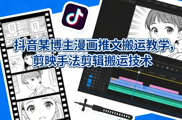 抖音某博主漫画推文搬运教学，剪映手法剪辑搬运技术-hl998