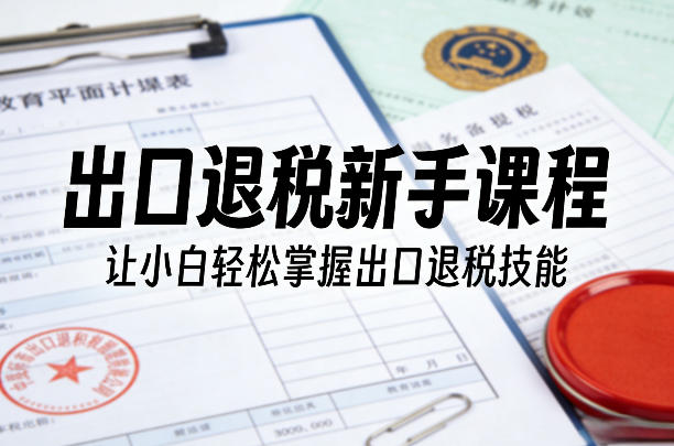 出口退税新手课程，让小白轻松掌握出口退税技能-hl998