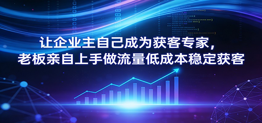 让企业主自己成为获客专家，老板亲自上手做流量低成本稳定获客-hl998