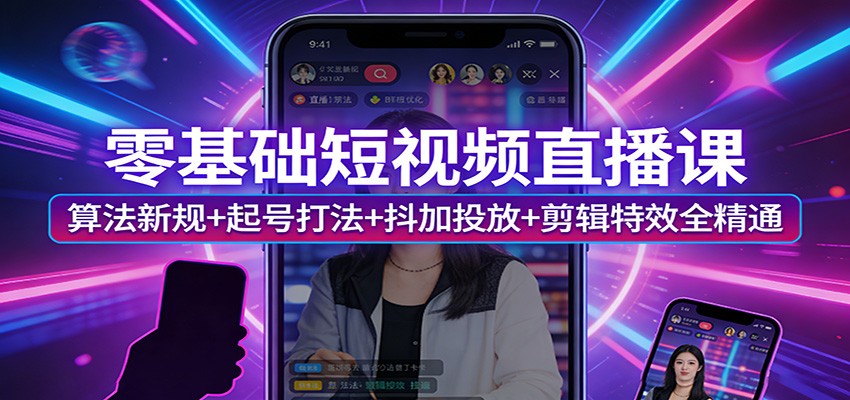 零基础短视频直播课：算法新规+起号打法+抖加投放+剪辑特效全精通-hl998