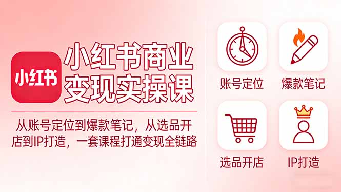 小红书商业变现实操课：从账号定位到爆款笔记，从选品开店到IP打造，一套课程打通变现全链路-hl998