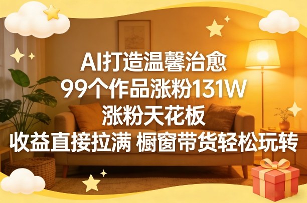AI打造温馨治愈，99个作品涨粉131W，涨粉天花板，收益直接拉满，橱窗带货轻松玩转-hl998