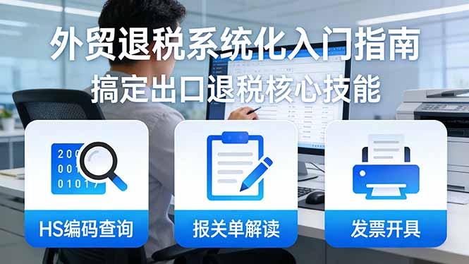 外贸退税系统化入门指南：HS编码查询+报关单解读+发票开具，一套课程搞定出口退税核心技能-hl998