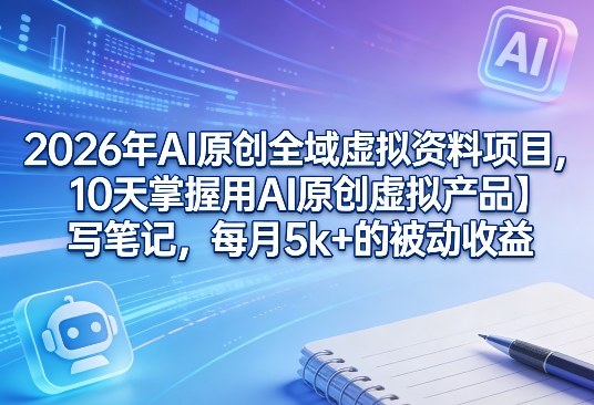 2026年AI原创全域虚拟资料项目，10天掌握用AI原创虚拟产品＋写笔记，每月5k+的被动收益-hl998