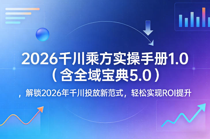 2026千川乘方实操手册1.0(含全域宝典5.0)，解锁2026年千川投放新范式，轻松实现ROI提升-hl998