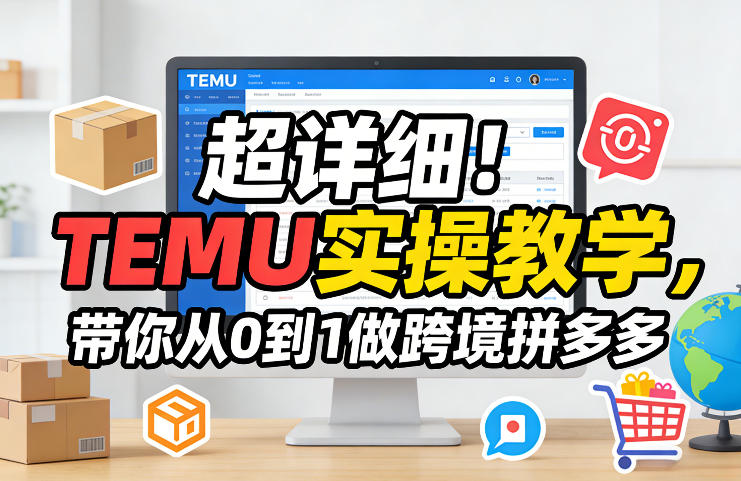 超详细！TEMU实操教学，带你从0到1做跨境拼多多-hl998