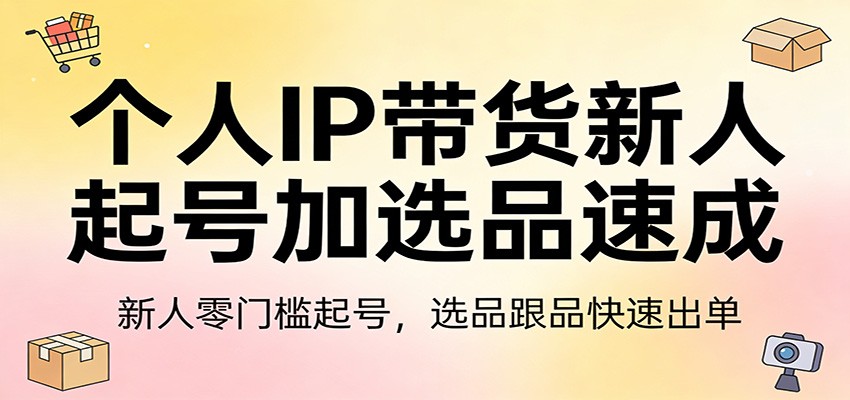 个人IP带货新人起号加选品速成：新人零门槛起号，选品跟品快速出单-hl998