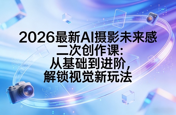 2026最新AI摄影未来感二次创作课：从基础到进阶，解锁视觉新玩法-hl998