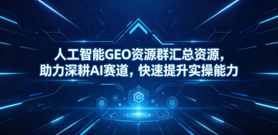 人工智能GEO资源群汇总资源，助力深耕AI赛道，快速提升实操能力-hl998