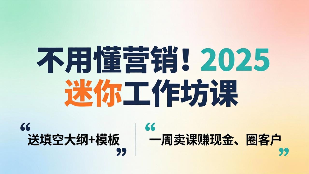 不用懂营销！2025 迷你工作坊课：送填空大纲 + 模板，一周卖课赚现金、圈客户-hl998