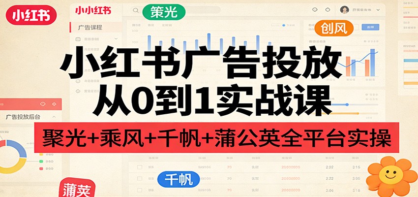 小红书广告投放从0到1实战课：聚光+乘风+千帆+蒲公英全平台实操-hl998