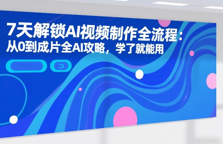7天解锁AI视频制作全流程：从0到成片全AI攻略，学了就能用-hl998