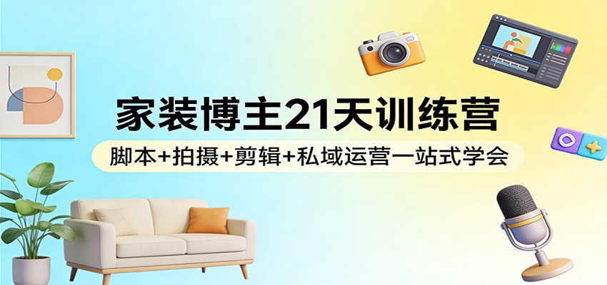 家装博主21天训练营：脚本+拍摄+剪辑+私域运营一站式学会-hl998