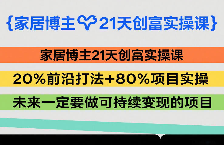 家居博主21天创富实操课，20%前沿打法+80%项目实操，未来一定要做可持续变现的项目-hl998