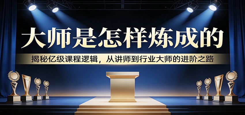 大师是怎样炼成的:揭秘亿级课程逻辑,从讲师到行业大师的进阶之路-hl998