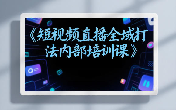 东仔短视频直播全域打法内部培训课【飞书文档】-hl998