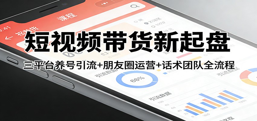 短视频带货新起盘：三平台养号引流+朋友圈运营+话术团队全流程-hl998