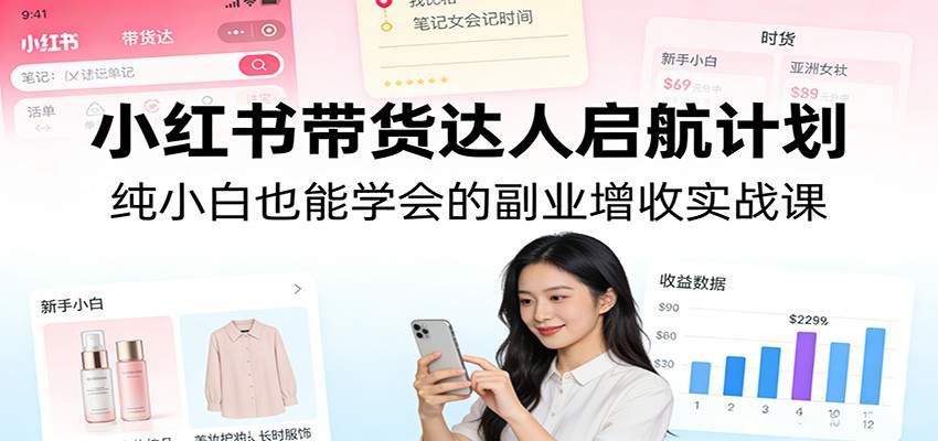小红书带货达人启航计划：纯小白也能学会的副业增收实战课-hl998
