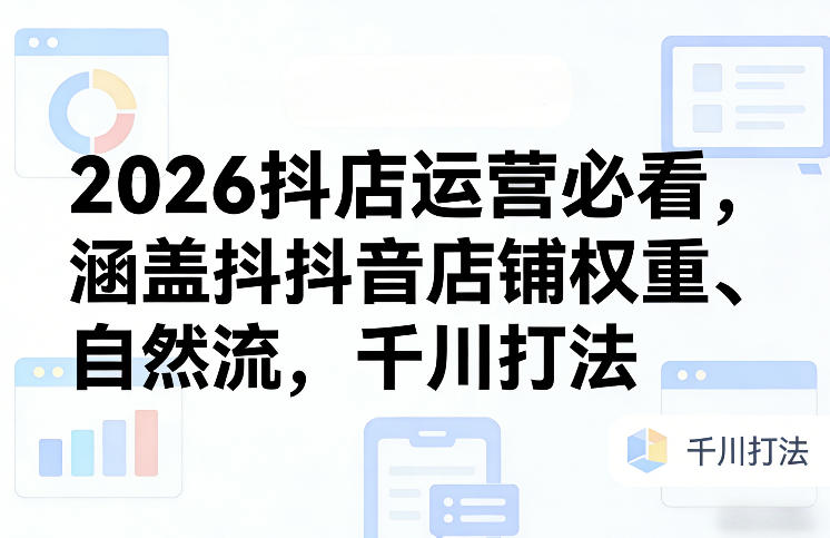 2026抖店运营必看，涵盖抖音店铺权重、自然流，千川打法-hl998