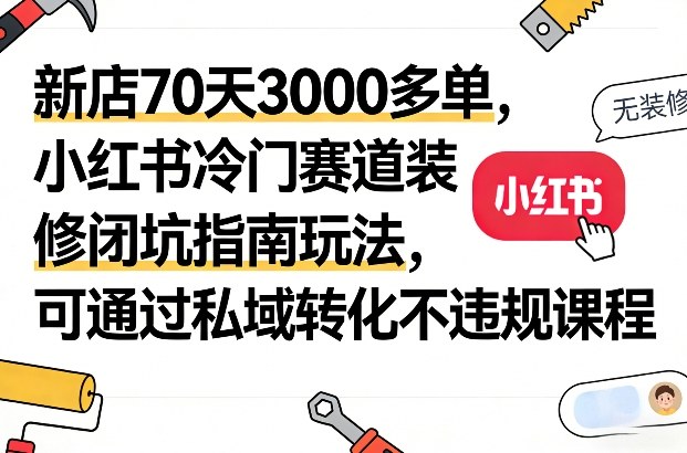 新店70天3000多单，小红书冷门赛道装修闭坑指南玩法，可通过私域转化不违规课程-hl998