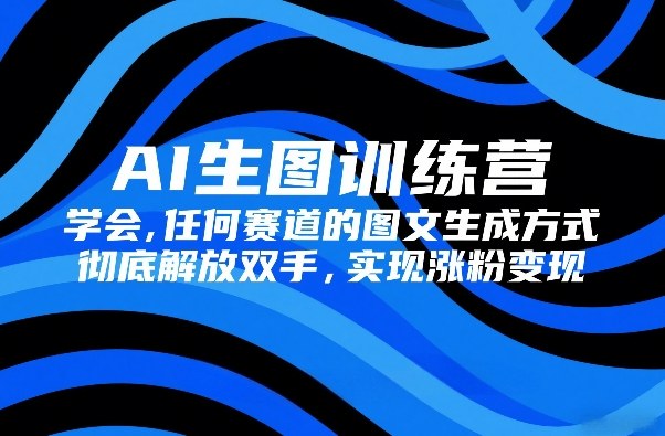 AI生图训练营，学会任何赛道的图文生成方式，彻底解放双手，实现涨粉变现-hl998