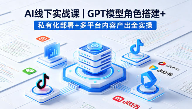 AI线下实战课，GPT模型角色搭建+私有化部署+多平台内容产出全实操-hl998