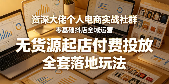 资深大佬个人电商实战社群，零基础抖店全域运营，无货源起店付费投放，全套落地玩法-hl998