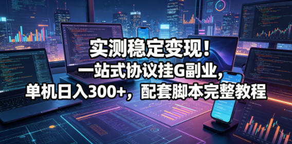 实测稳定变现！一站式协议挂G副业，单机日入300+，配套脚本完整教程【揭秘】-hl998