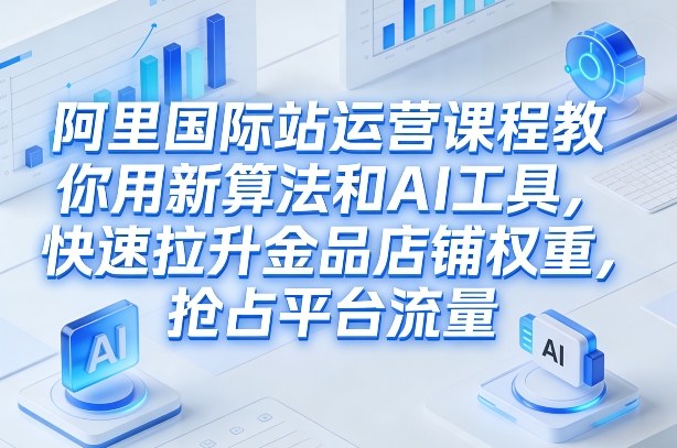 阿里国际站运营课程，教你用新算法和AI工具，快速拉升金品店铺权重，抢占平台流量(更新2026)-hl998