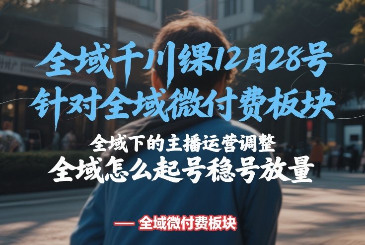 全域千川线下课12月28号，针对全域微付费板块，全域下的主播运营调整，全域怎么起号稳号放量-hl998