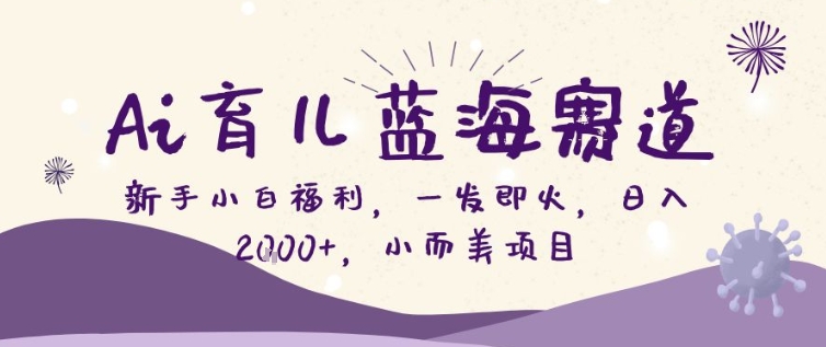AI育儿蓝海赛道，新手小白福利一发即火，日入200+，小而美项目【揭秘】-hl998