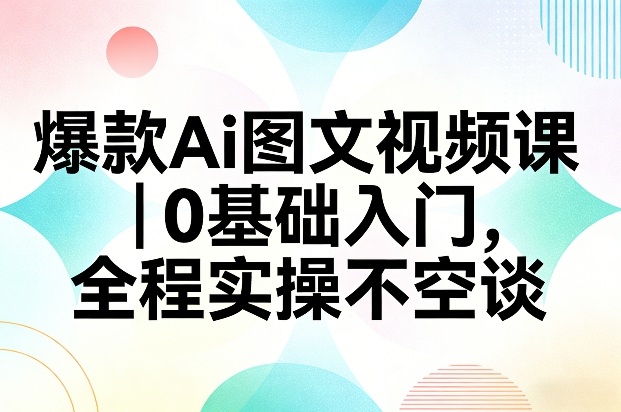 爆款Ai图文视频课，0基础入门，全程实操不空谈-hl998
