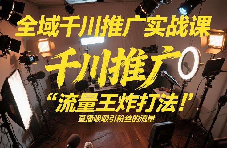 全域千川推广实战课，这课直接把“流量王炸打法”给你怼到手里，千川打爆直播间(2026年2月)-hl998