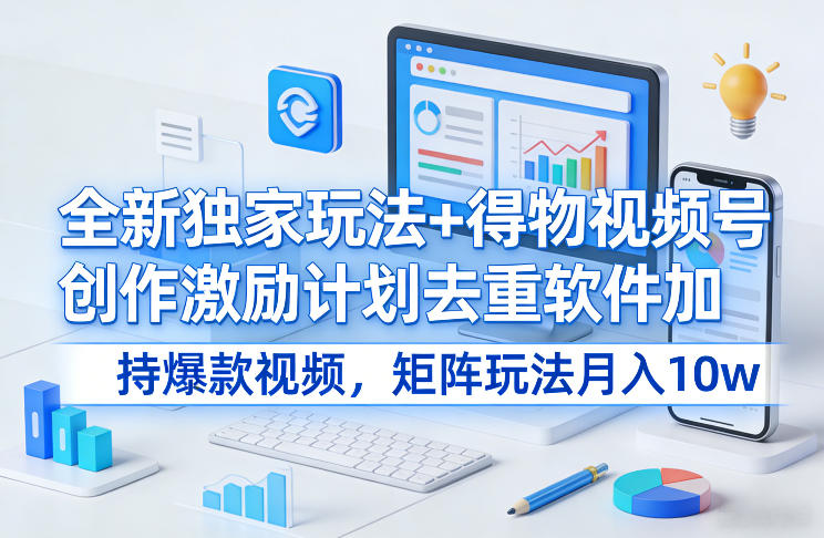 全新独家玩法+得物视频号创作激励计划去重软件加持爆款视频，矩阵玩法月入10w+【揭秘】-hl998