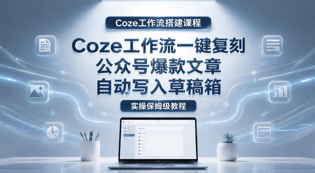 【Coze工作流搭建实操教程】coze工作流一键复刻公众号爆款文章，自动写入草稿箱！全流程保姆级教学-hl998