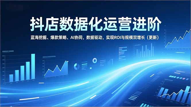 抖店数据化运营进阶，蓝海挖掘、爆款策略、AI协同，数据驱动，实现ROI与规模双增长(更新-hl998