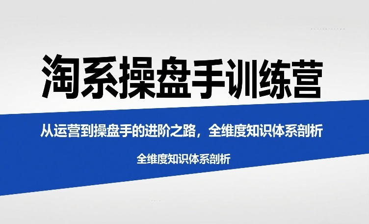 淘系操盘手训练营，​从运营到操盘手的进阶之路，全维度知识体系剖析-hl998