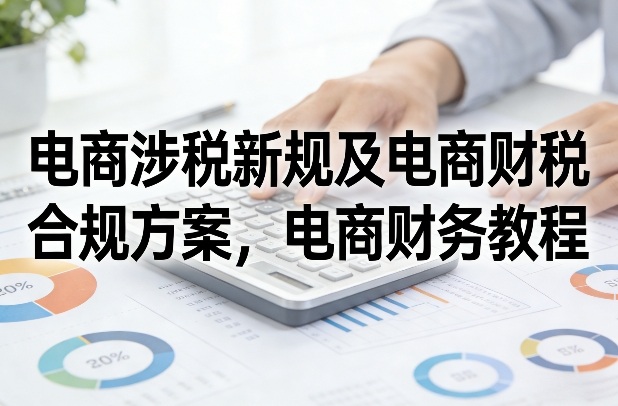 电商涉税新规及电商财税合规方案，电商财务教程-hl998