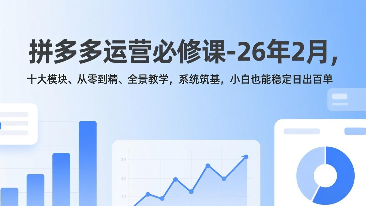 拼多多运营必修课-26年2月，十大模块、从零到精、全景教学，系统筑基，小白也能稳定日出百单-hl998
